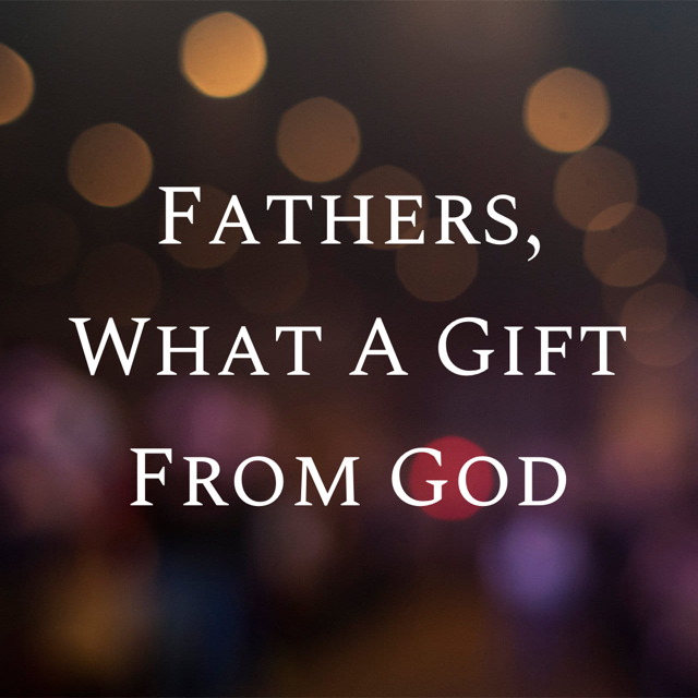 Fathers, What A Gift From God