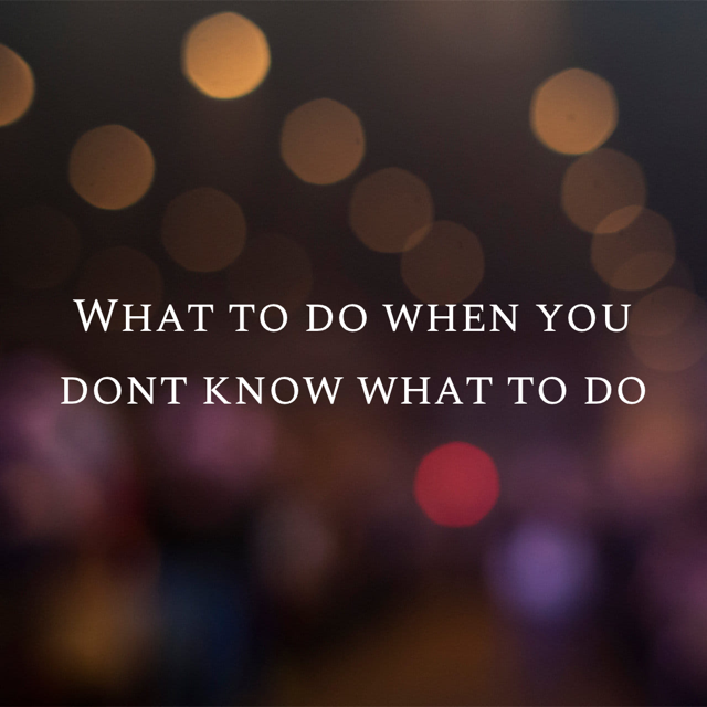 What To Do When You Don’t Know What To Do